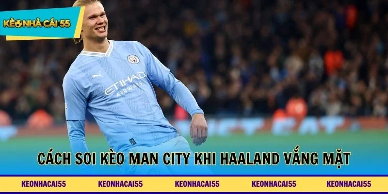 Cách soi kèo Man City khi Haaland vắng mặt