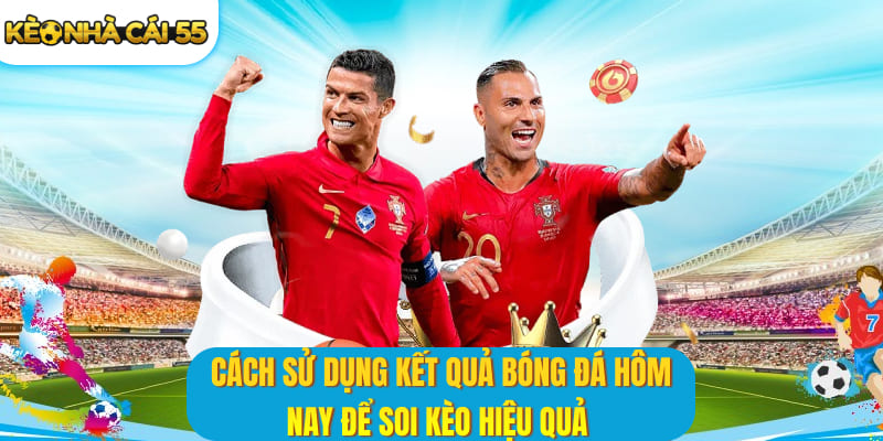 Cách sử dụng kết quả bóng đá hôm nay để soi kèo hiệu quả