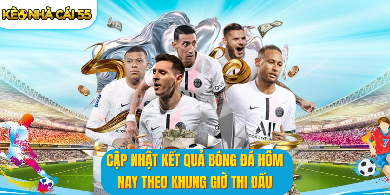 Cập nhật kết quả bóng đá hôm nay theo khung giờ thi đấu