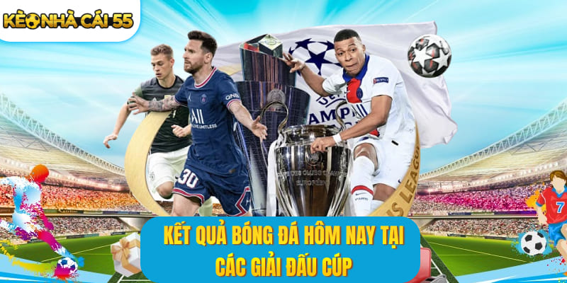 Kết quả bóng đá hôm nay tại các giải đấu cúp