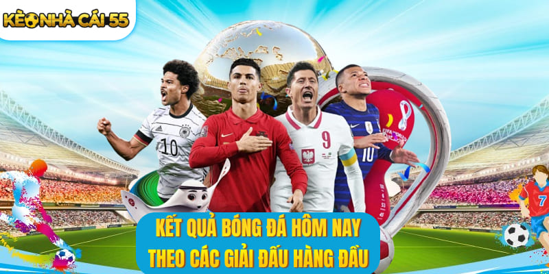 Kết quả bóng đá hôm nay theo các giải đấu hàng đầu