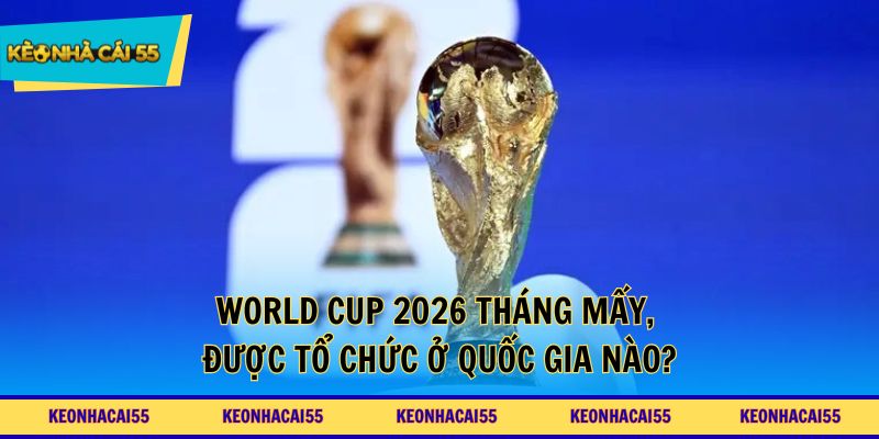 World Cup 2026 tháng mấy, được tổ chức ở quốc gia nào?